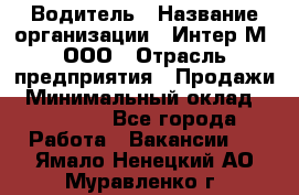 Водитель › Название организации ­ Интер-М, ООО › Отрасль предприятия ­ Продажи › Минимальный оклад ­ 50 000 - Все города Работа » Вакансии   . Ямало-Ненецкий АО,Муравленко г.